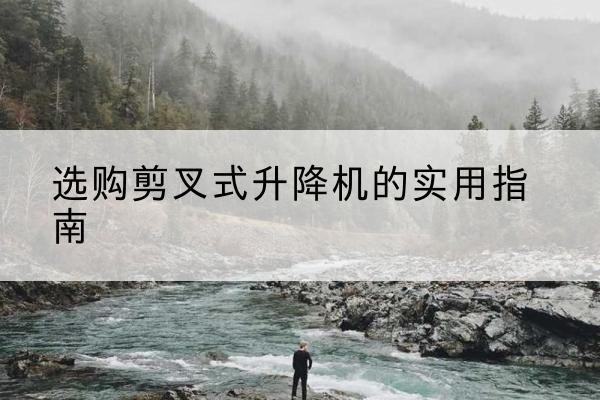 克拉玛依剪叉式升降机怎么选-选购剪叉式升降机的实用指南