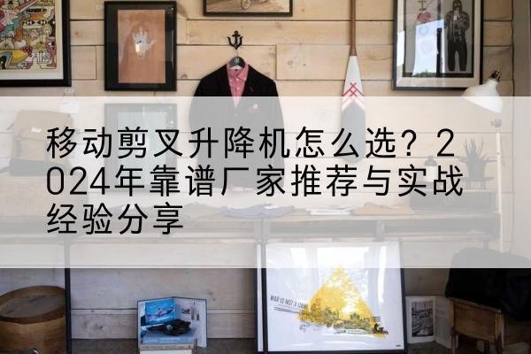 克拉玛依升降平台厂家推荐-移动剪叉升降机怎么选?2024年靠谱厂家推荐与实战经验分享