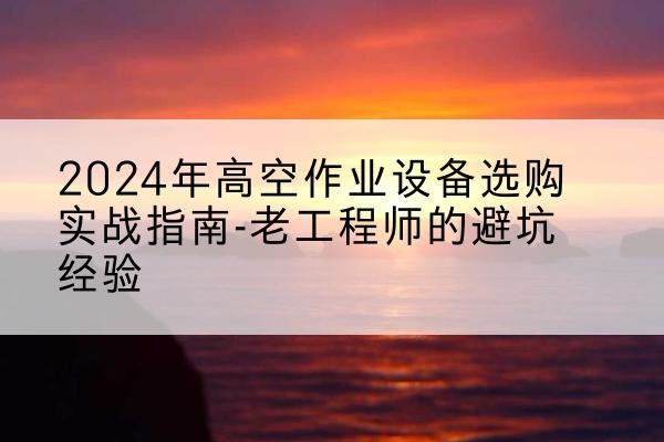 克拉玛依高空作业升降机厂家推荐-2024年高空作业设备选购实战指南-老工程师的避坑经验