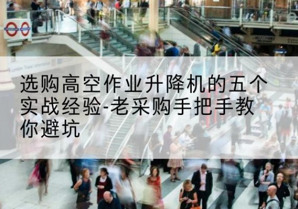 克拉玛依高空作业升降机厂家-选购高空作业升降机的五个实战经验-老采购手把手教你避坑