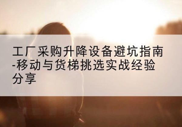 克拉玛依移动式升降机怎么选-工厂采购升降设备避坑指南-移动与货梯挑选实战经验分享