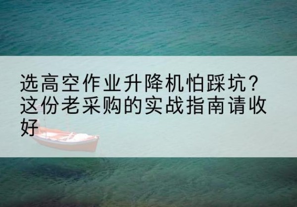 克拉玛依高空作业升降机厂家推荐-选高空作业升降机怕踩坑？这份老采购的实战指南请收好