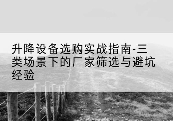克拉玛依移动式升降机厂家推荐-升降设备选购实战指南-三类场景下的厂家筛选与避坑经验