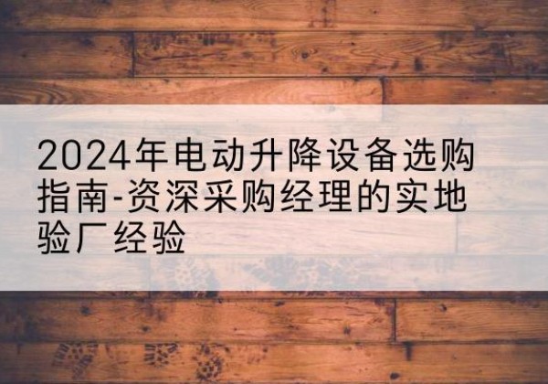克拉玛依电动剪叉升降平台厂家-2024年电动升降设备选购指南-资深采购经理的实地验厂经验
