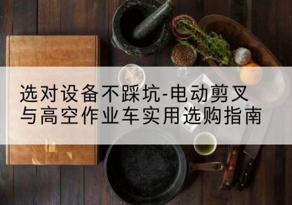 克拉玛依电动剪叉升降平台怎么选-选对设备不踩坑-电动剪叉与高空作业车实用选购指南