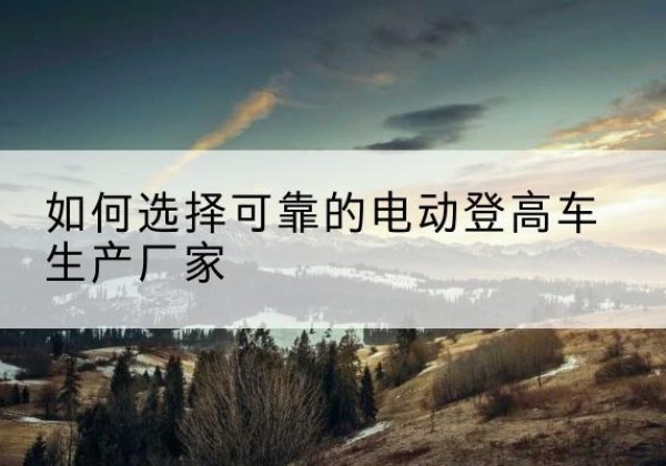 克拉玛依电动登高车厂家-如何选择可靠的电动登高车生产厂家