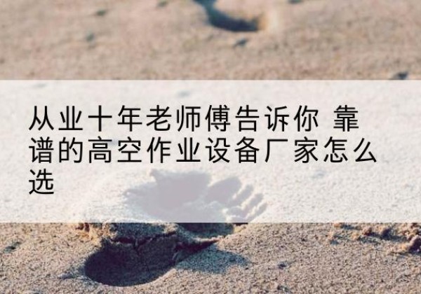 克拉玛依高空作业升降机厂家推荐-从业十年老师傅告诉你 靠谱的高空作业设备厂家怎么选