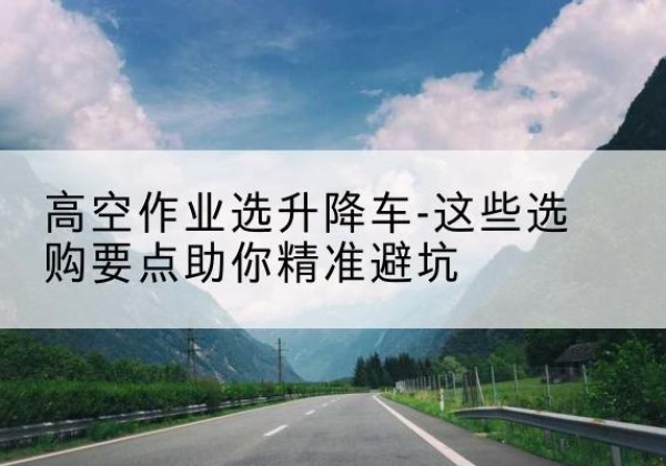 克拉玛依升降车厂家-高空作业选升降车-这些选购要点助你*避坑