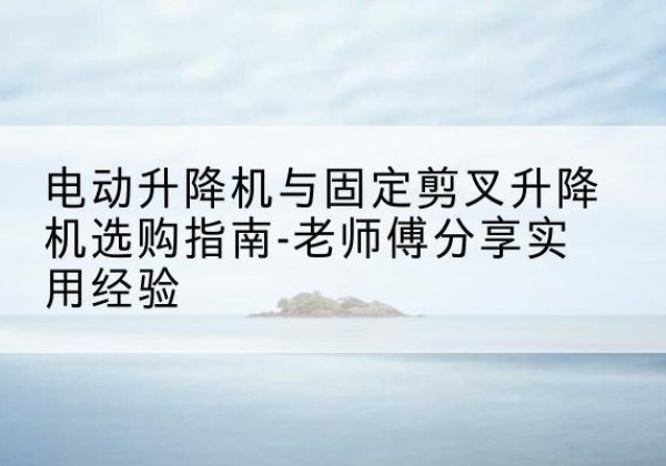 克拉玛依电动升降机怎么选-电动升降机与固定剪叉升降机选购指南-老师傅分享实用经验