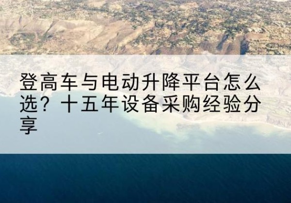 克拉玛依登高车厂家厂家-登高车与电动升降平台怎么选？十五年设备采购经验分享