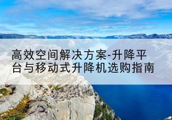 克拉玛依升降平台厂家-*空间解决方案-升降平台与移动式升降机选购指南