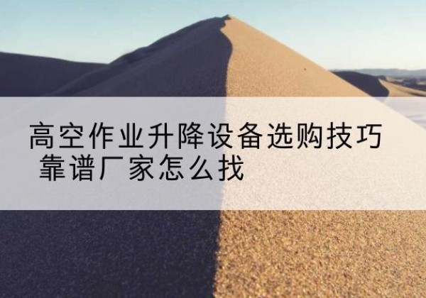 克拉玛依电动升降平台厂家推荐-高空作业升降设备选购技巧 靠谱厂家怎么找