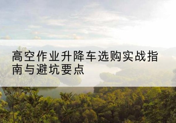 克拉玛依升降车怎么选-高空作业升降车选购实战指南与避坑要点