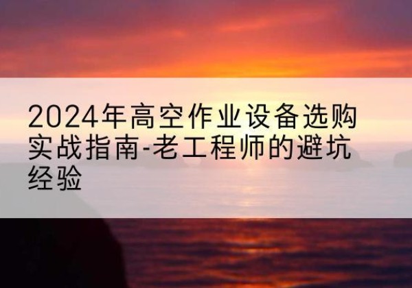 克拉玛依高空作业升降机厂家推荐-2024年高空作业设备选购实战指南-老工程师的避坑经验